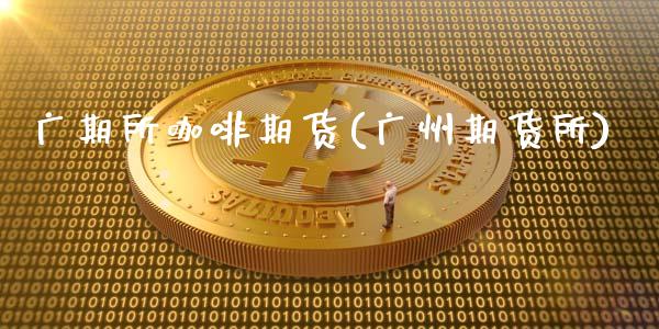 广期所咖啡期货(广州期货所)_https://www.boyangwujin.com_期货直播间_第1张