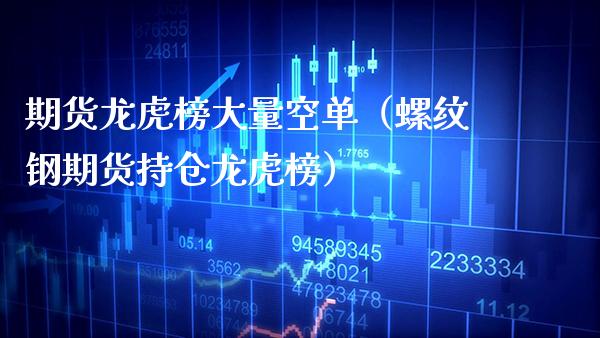 期货龙虎榜大量空单（螺纹钢期货持仓龙虎榜）_https://www.boyangwujin.com_期货直播间_第1张