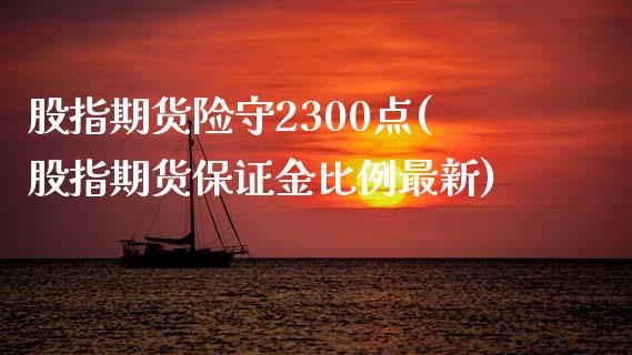 股指期货险守2300点(股指期货保证金比例最新)_https://www.boyangwujin.com_恒生指数_第1张