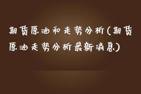 期货原油和走势分析(期货原油走势分析最新消息)_https://www.boyangwujin.com_期货直播间_第1张