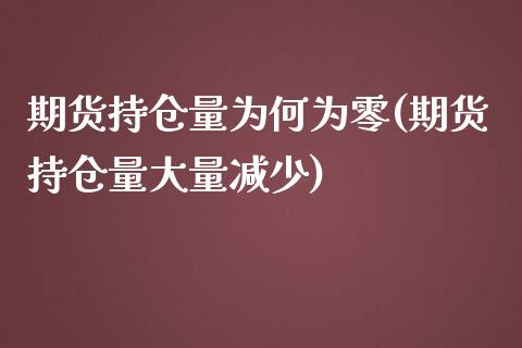 期货持仓量为何为零(期货持仓量大量减少)_https://www.boyangwujin.com_内盘期货_第1张