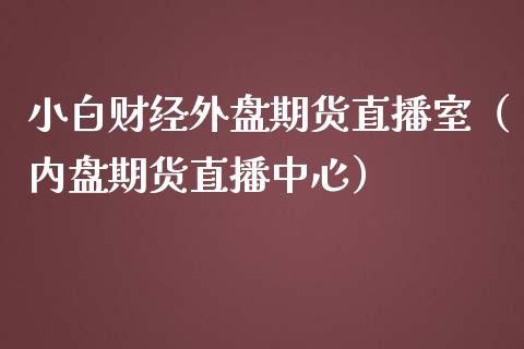 小白财经外盘期货直播室（内盘期货直播中心）_https://www.boyangwujin.com_期货直播间_第1张