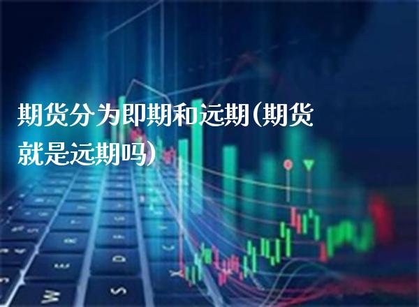 期货分为即期和远期(期货就是远期吗)