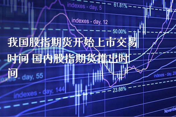 我国股指期货开始上市交易时间 国内股指期货推出时间_https://www.boyangwujin.com_纳指期货_第1张