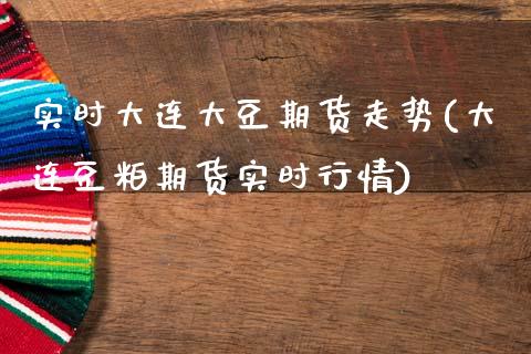 实时大连大豆期货走势(大连豆粕期货实时行情)