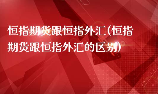 恒指期货跟恒指外汇(恒指期货跟恒指外汇的区别)