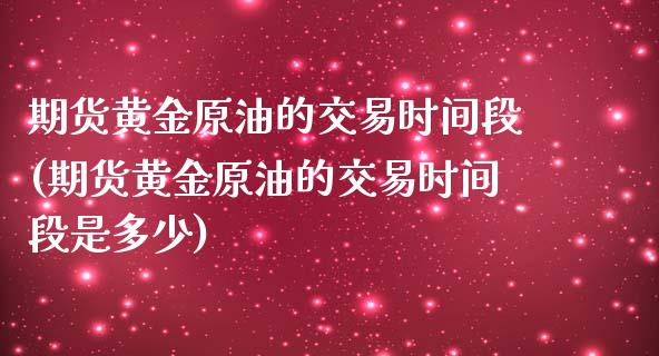 期货黄金原油的交易时间段(期货黄金原油的交易时间段是多少)