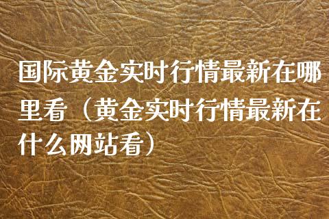 国际黄金实时行情最新在哪里看（黄金实时行情最新在什么网站看）