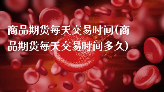 商品期货每天交易时间(商品期货每天交易时间多久)_https://www.boyangwujin.com_原油期货_第1张