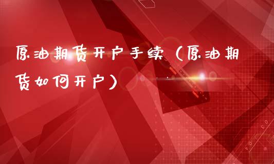 原油期货开户手续（原油期货如何开户）_https://www.boyangwujin.com_期货直播间_第1张