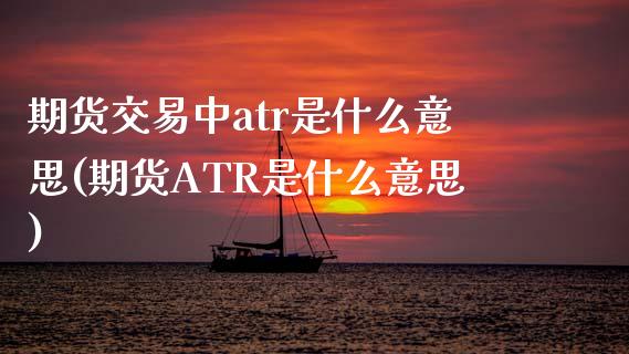 期货交易中atr是什么意思(期货ATR是什么意思)_https://www.boyangwujin.com_黄金期货_第1张