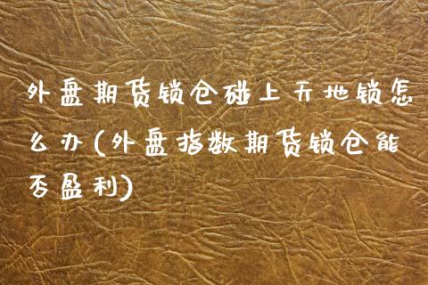 外盘期货锁仓碰上天地锁怎么办(外盘指数期货锁仓能否盈利)_https://www.boyangwujin.com_期货直播间_第1张