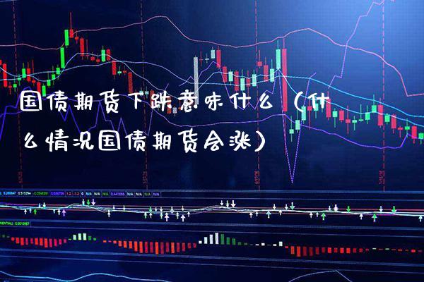 国债期货下跌意味什么（什么情况国债期货会涨）