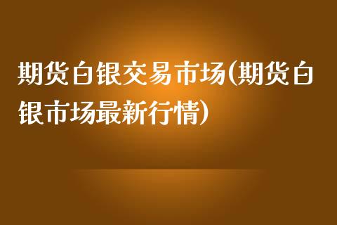 期货白银交易市场(期货白银市场最新行情)_https://www.boyangwujin.com_期货直播间_第1张