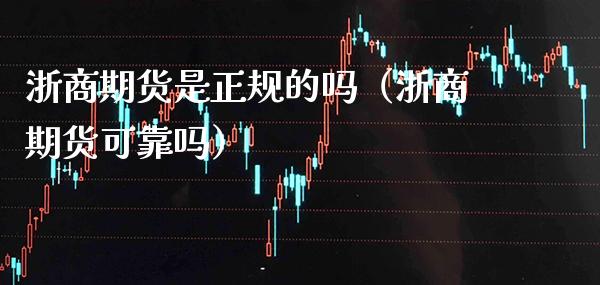 浙商期货是正规的吗（浙商期货可靠吗）_https://www.boyangwujin.com_期货直播间_第1张