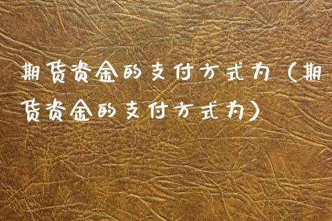 期货资金的支付方式为（期货资金的支付方式为）_https://www.boyangwujin.com_原油期货_第1张