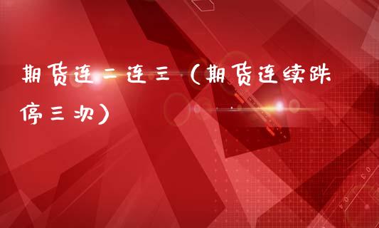 期货连二连三（期货连续跌停三次）_https://www.boyangwujin.com_黄金期货_第1张