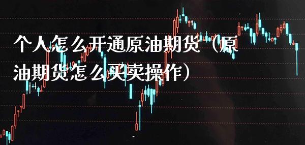 个人怎么开通原油期货（原油期货怎么买卖操作）_https://www.boyangwujin.com_期货直播间_第1张