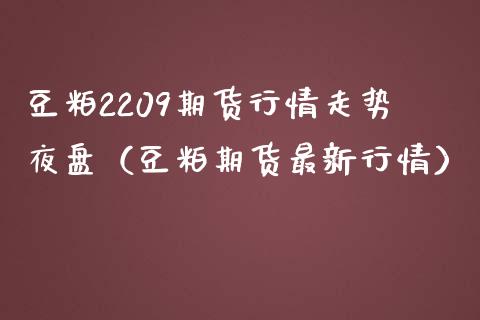 豆粕2209期货行情走势夜盘（豆粕期货最新行情）_https://www.boyangwujin.com_期货直播间_第1张