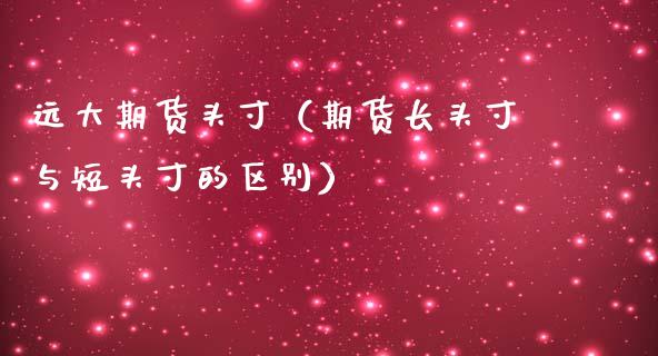 远大期货头寸（期货长头寸与短头寸的区别）_https://www.boyangwujin.com_期货直播间_第1张
