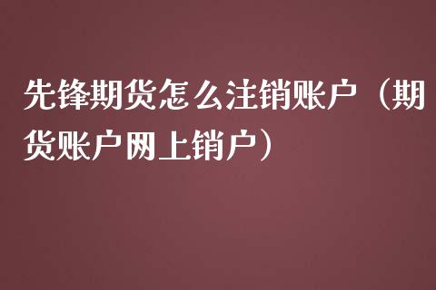 先锋期货怎么注销账户（期货账户网上销户）