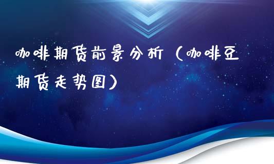 咖啡期货前景分析（咖啡豆期货走势图）