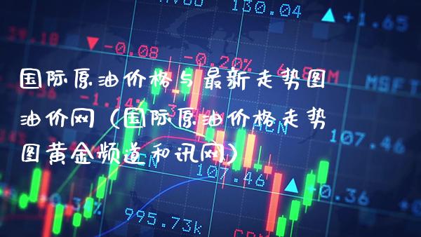 国际原油价格与最新走势图油价网（国际原油价格走势图黄金频道和讯网）_https://www.boyangwujin.com_期货直播间_第1张