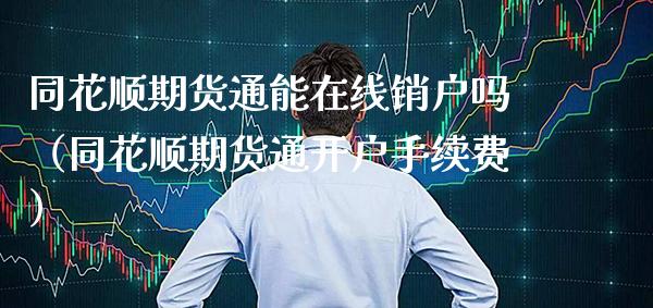 同花顺期货通能在线销户吗（同花顺期货通开户手续费）_https://www.boyangwujin.com_期货直播间_第1张