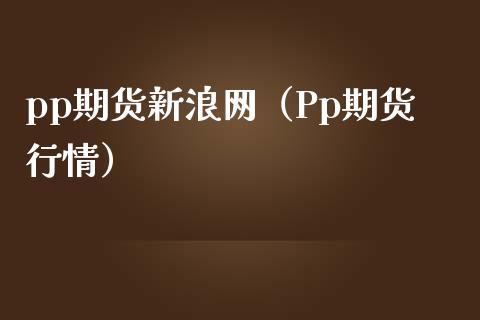 pp期货新浪网（Pp期货行情）_https://www.boyangwujin.com_期货直播间_第1张