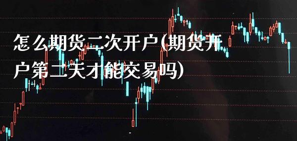怎么期货二次开户(期货开户第二天才能交易吗)_https://www.boyangwujin.com_期货直播间_第1张