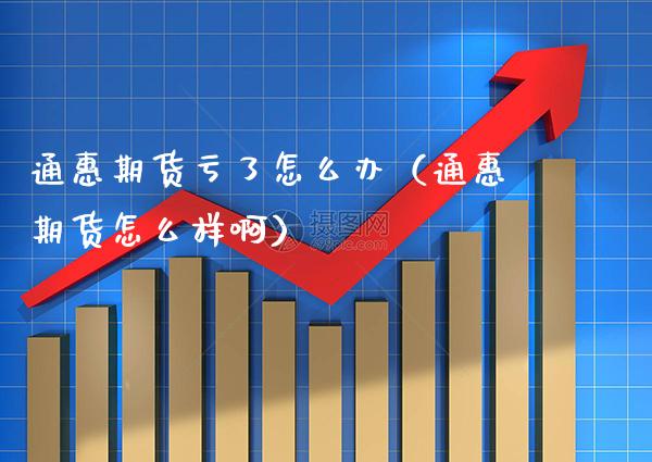通惠期货亏了怎么办（通惠期货怎么样啊）