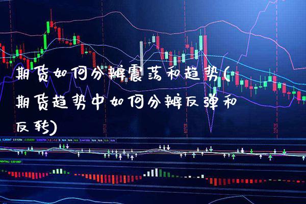 期货如何分辨震荡和趋势(期货趋势中如何分辨反弹和反转)