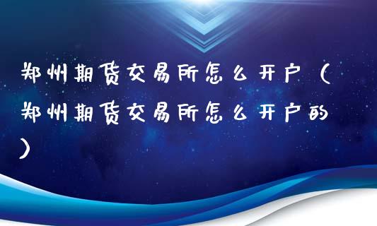 郑州期货交易所怎么开户（郑州期货交易所怎么开户的）