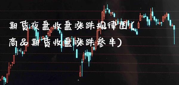 期货夜盘收盘涨跌规律图(商品期货收盘涨跌参半)_https://www.boyangwujin.com_期货直播间_第1张