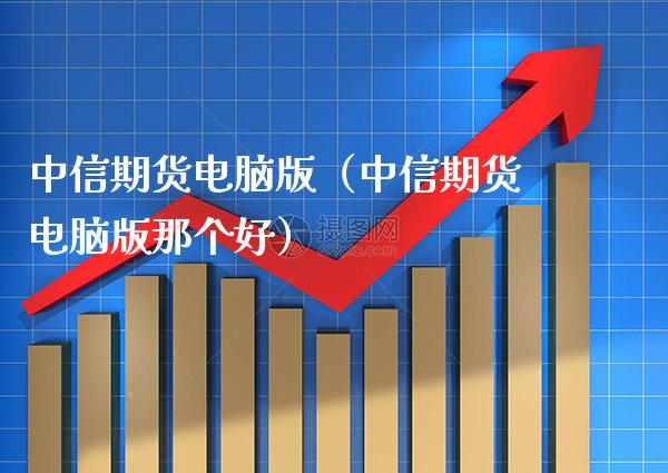 中信期货电脑版（中信期货电脑版那个好）