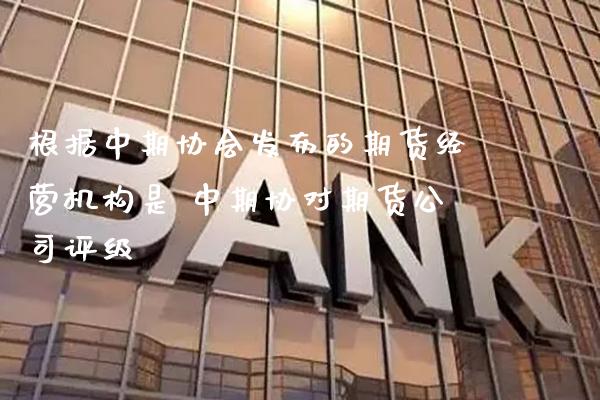 根据中期协会发布的期货经营机构是 中期协对期货公司评级