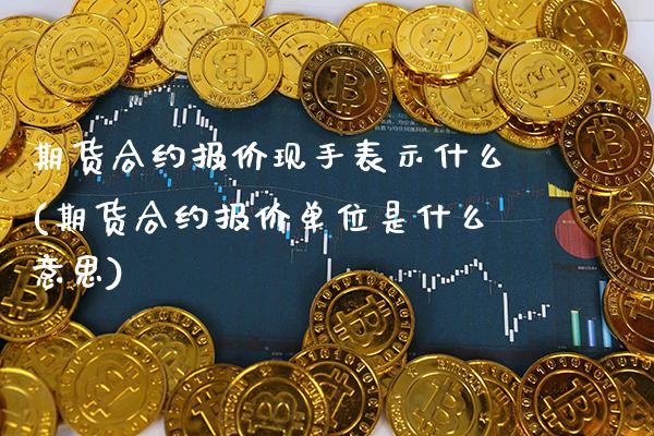 期货合约报价现手表示什么(期货合约报价单位是什么意思)