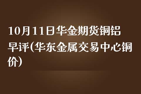 10月11日华金期货铜铝早评(华东金属交易中心铜价)