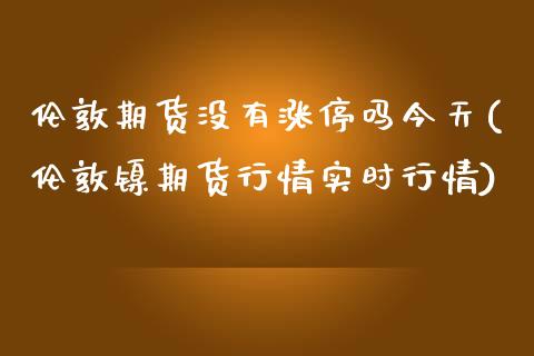 伦敦期货没有涨停吗今天(伦敦镍期货行情实时行情)_https://www.boyangwujin.com_期货直播间_第1张