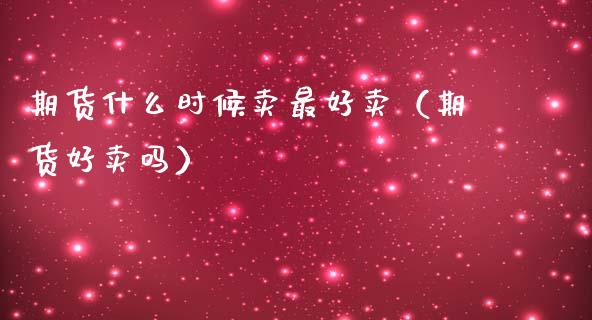 期货什么时候卖最好卖（期货好卖吗）_https://www.boyangwujin.com_期货直播间_第1张