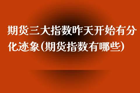 期货三大指数昨天开始有分化迹象(期货指数有哪些)_https://www.boyangwujin.com_恒指期货_第1张