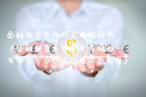 金融期货市场的交易规则有（金融期货市场的交易规则有标准化合约实行保证金制度）