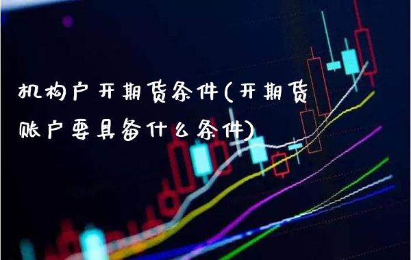 机构户开期货条件(开期货账户要具备什么条件)_https://www.boyangwujin.com_原油期货_第1张