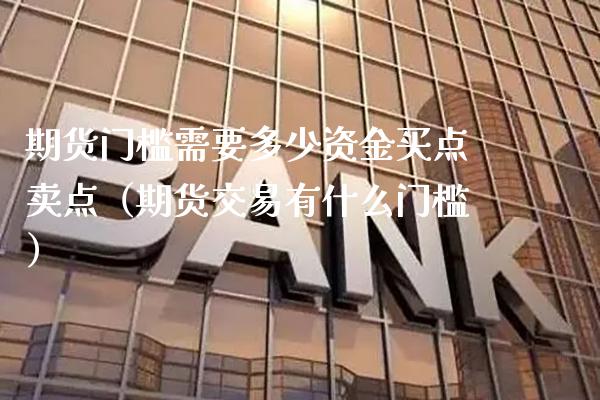 期货门槛需要多少资金买点卖点（期货交易有什么门槛）_https://www.boyangwujin.com_期货直播间_第1张