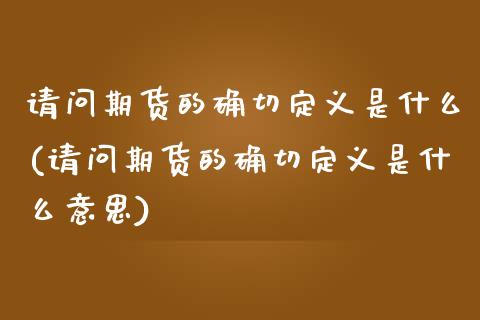 请问期货的确切定义是什么(请问期货的确切定义是什么意思)_https://www.boyangwujin.com_黄金期货_第1张