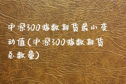 沪深300指数期货最小变动值(沪深300指数期货总数量)_https://www.boyangwujin.com_期货直播间_第1张
