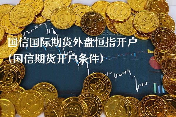 国信国际期货外盘恒指开户(国信期货开户条件)_https://www.boyangwujin.com_期货直播间_第1张