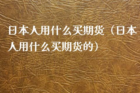 日本人用什么买期货（日本人用什么买期货的）