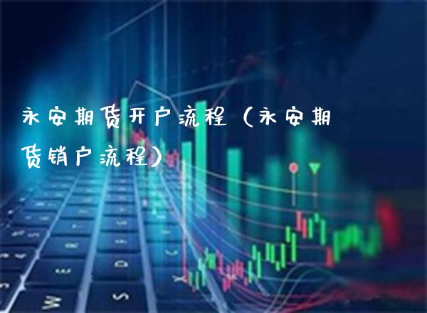 永安期货开户流程（永安期货销户流程）_https://www.boyangwujin.com_期货直播间_第1张