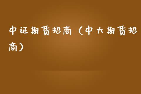 中证期货招商（中大期货招商）_https://www.boyangwujin.com_期货直播间_第1张